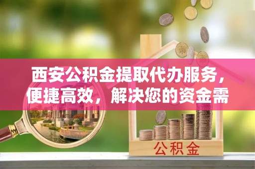 丰泽西安公积金提取代办服务，便捷高效，解决您的资金需求