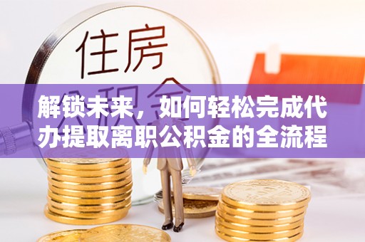 丰泽解锁未来，如何轻松完成代办提取离职公积金的全流程