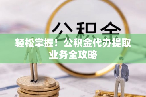 丰泽轻松掌握！公积金代办提取业务全攻略