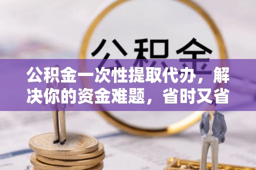 丰泽公积金一次性提取代办，解决你的资金难题，省时又省心
