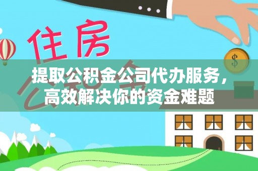 丰泽提取公积金公司代办服务，高效解决你的资金难题