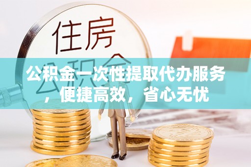 丰泽公积金一次性提取代办服务，便捷高效，省心无忧