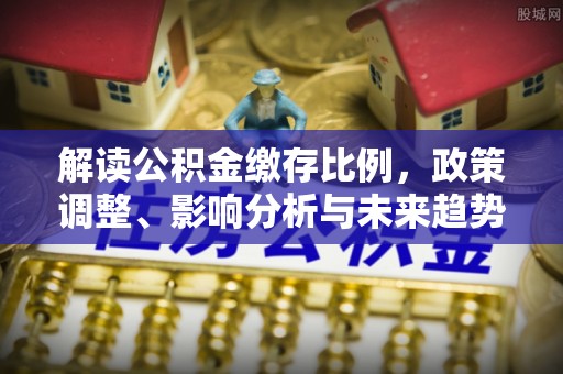 丰泽解读公积金缴存比例，政策调整、影响分析与未来趋势