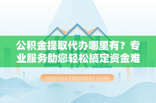 丰泽公积金提取代办哪里有？专业服务助您轻松搞定资金难题