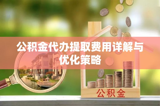 丰泽公积金代办提取费用详解与优化策略