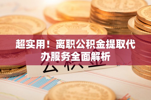 丰泽超实用！离职公积金提取代办服务全面解析