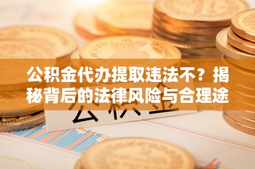 丰泽公积金代办提取违法不？揭秘背后的法律风险与合理途径