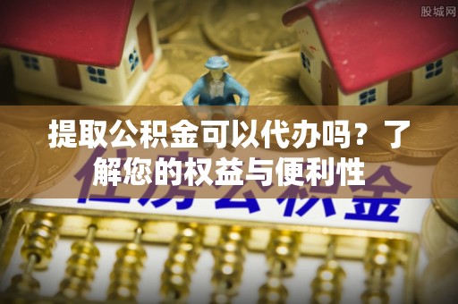 丰泽提取公积金可以代办吗？了解您的权益与便利性
