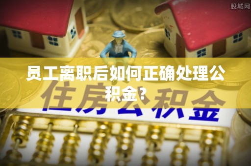 丰泽员工离职后如何正确处理公积金？