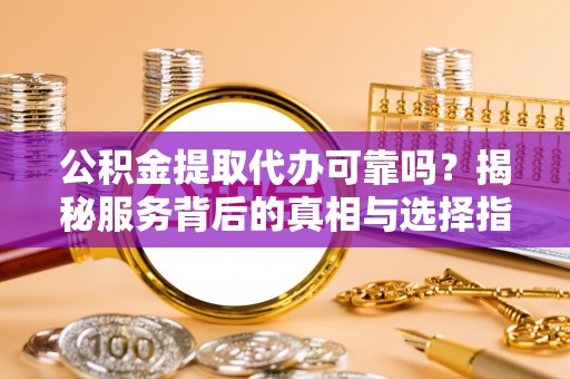丰泽公积金提取代办可靠吗？揭秘服务背后的真相与选择指南
