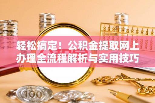 丰泽轻松搞定！公积金提取网上办理全流程解析与实用技巧