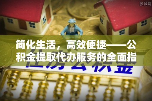 丰泽简化生活，高效便捷——公积金提取代办服务的全面指南