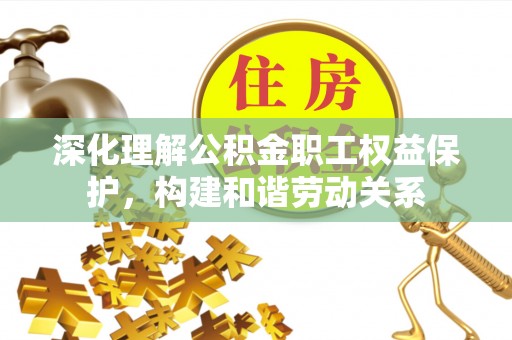 丰泽深化理解公积金职工权益保护，构建和谐劳动关系