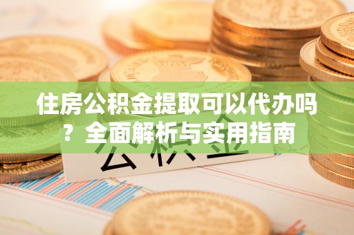 丰泽住房公积金提取可以代办吗？全面解析与实用指南