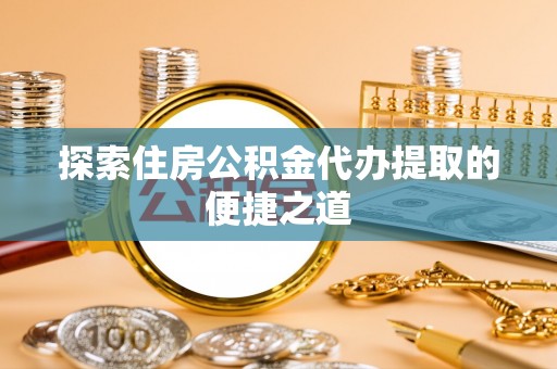 丰泽探索住房公积金代办提取的便捷之道