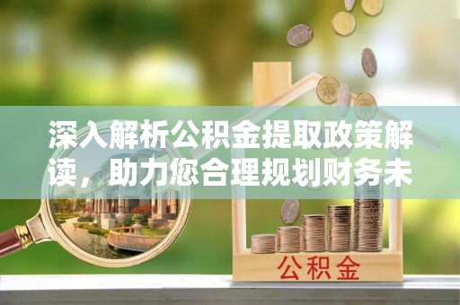 丰泽深入解析公积金提取政策解读，助力您合理规划财务未来