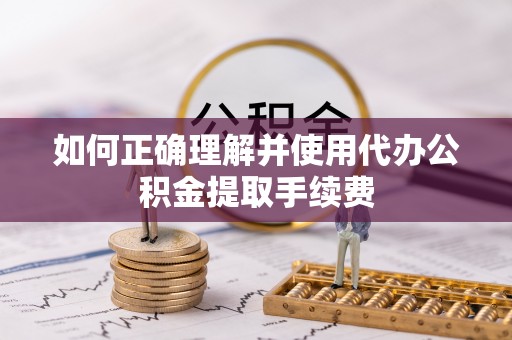 丰泽如何正确理解并使用代办公积金提取手续费