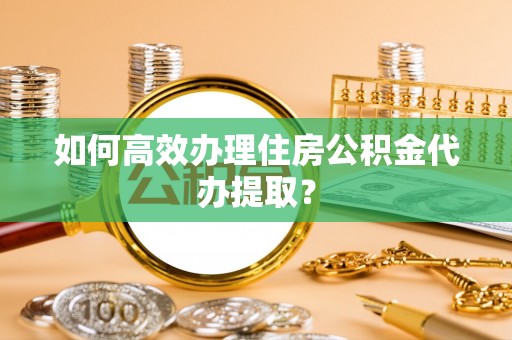 丰泽如何高效办理住房公积金代办提取？