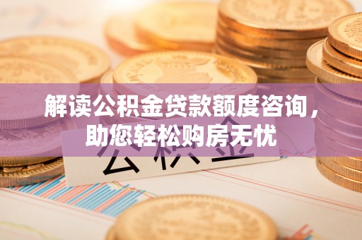 丰泽解读公积金贷款额度咨询，助您轻松购房无忧