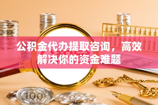 丰泽公积金代办提取咨询，高效解决你的资金难题