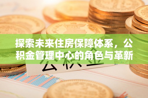 丰泽探索未来住房保障体系，公积金管理中心的角色与革新