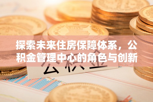 丰泽探索未来住房保障体系，公积金管理中心的角色与创新
