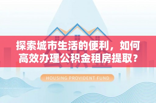 丰泽探索城市生活的便利，如何高效办理公积金租房提取？