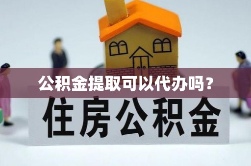 丰泽公积金提取可以代办吗？