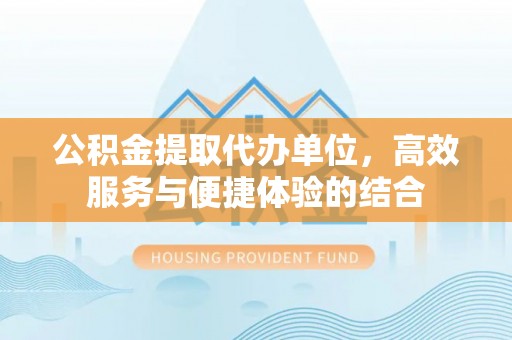 丰泽公积金提取代办单位，高效服务与便捷体验的结合