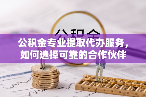 丰泽公积金专业提取代办服务，如何选择可靠的合作伙伴