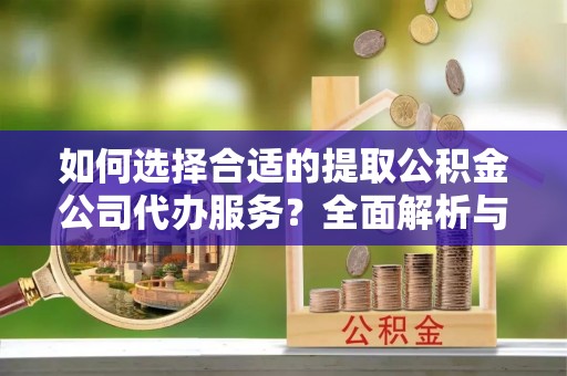 丰泽如何选择合适的提取公积金公司代办服务？全面解析与建议