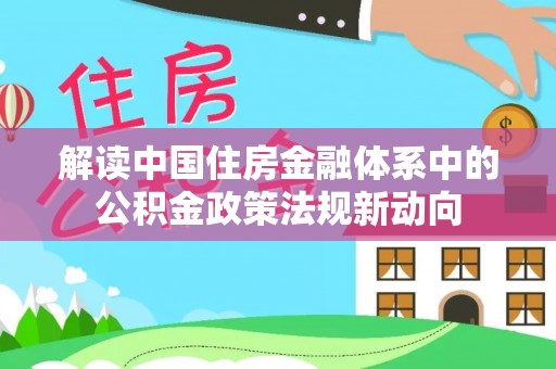丰泽解读中国住房金融体系中的公积金政策法规新动向