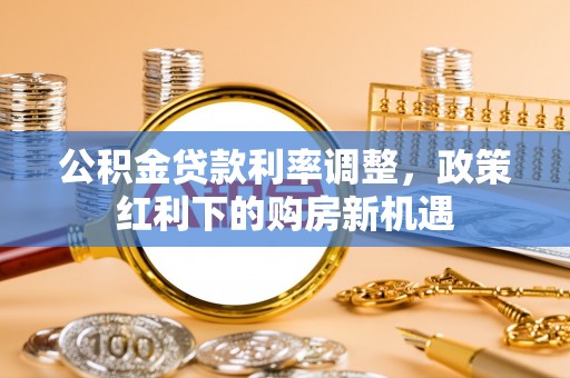 丰泽公积金贷款利率调整，政策红利下的购房新机遇