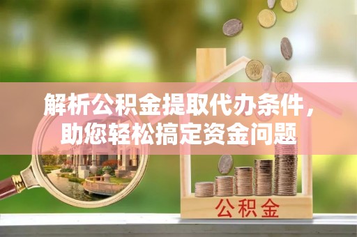 丰泽解析公积金提取代办条件，助您轻松搞定资金问题
