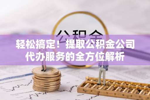 丰泽轻松搞定！提取公积金公司代办服务的全方位解析