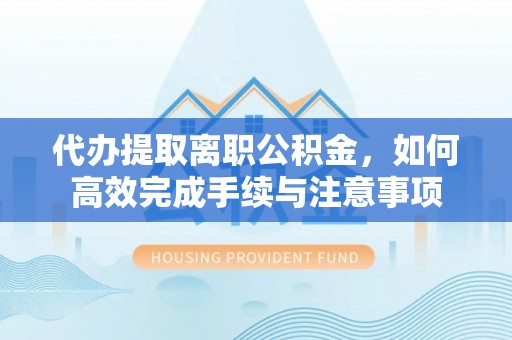 丰泽代办提取离职公积金，如何高效完成手续与注意事项