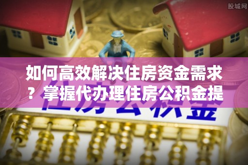 丰泽如何高效解决住房资金需求？掌握代办理住房公积金提取技巧是关键