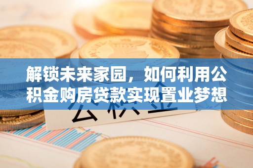 丰泽解锁未来家园，如何利用公积金购房贷款实现置业梦想