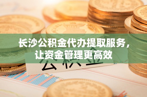 丰泽长沙公积金代办提取服务，让资金管理更高效