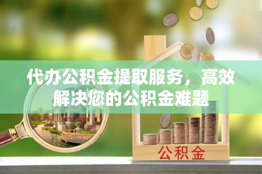 丰泽代办公积金提取服务，高效解决您的公积金难题