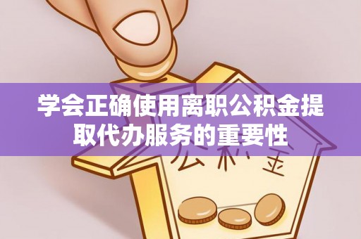 丰泽学会正确使用离职公积金提取代办服务的重要性