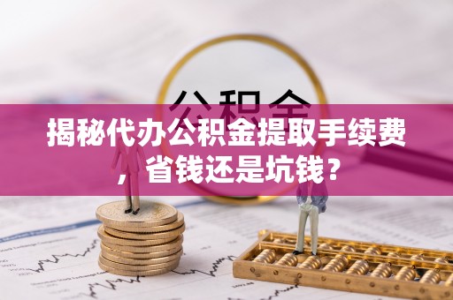 丰泽揭秘代办公积金提取手续费，省钱还是坑钱？
