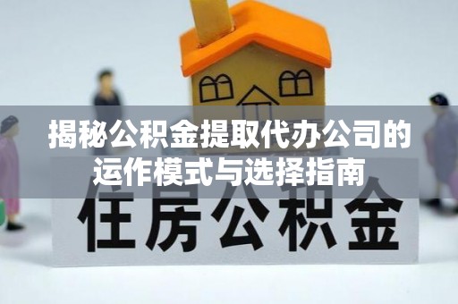 丰泽揭秘公积金提取代办公司的运作模式与选择指南