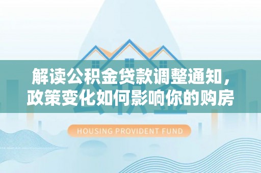 丰泽解读公积金贷款调整通知，政策变化如何影响你的购房计划？