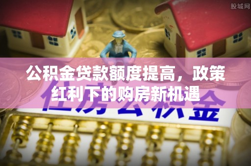 丰泽公积金贷款额度提高，政策红利下的购房新机遇