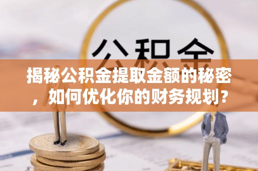丰泽揭秘公积金提取金额的秘密，如何优化你的财务规划？