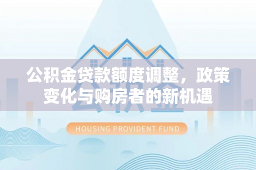 丰泽公积金贷款额度调整，政策变化与购房者的新机遇