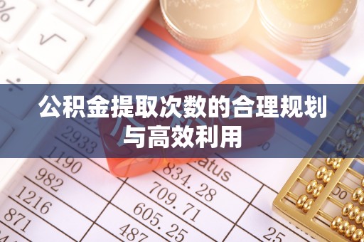 丰泽公积金提取次数的合理规划与高效利用
