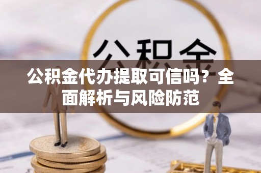 丰泽公积金代办提取可信吗？全面解析与风险防范