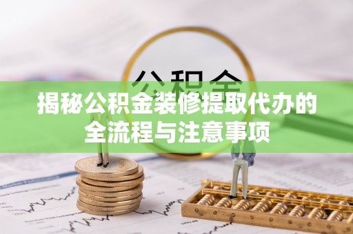 丰泽揭秘公积金装修提取代办的全流程与注意事项